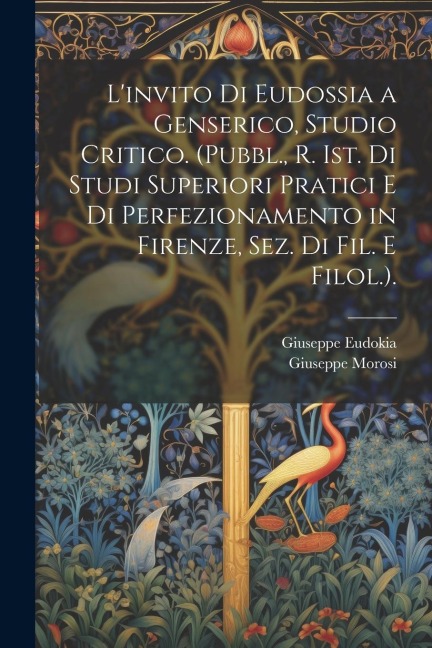 L'invito Di Eudossia a Genserico, Studio Critico. (Pubbl., R. Ist. Di Studi Superiori Pratici E Di Perfezionamento in Firenze, Sez. Di Fil. E Filol.). - Giuseppe Morosi, Giuseppe Eudokia