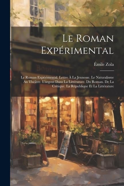 Le Roman Expérimental: Le Roman Expérimental. Lettre À La Jeunesse. Le Naturalisme Au Théâtre. L'argent Dans La Littérature. Du Roman. De La - Émile Zola