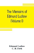 The memoirs of Edmund Ludlow, lieutenant-general of the horse in the army of the commonwealth of England, 1625-1672 (Volume I) - Edmund Ludlow, C. H. Firth