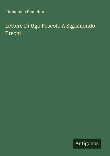Lettere Di Ugo Foscolo A Sigismondo Trechi - Domenico Bianchini