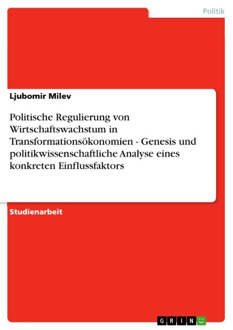 Politische Regulierung von Wirtschaftswachstum in Transformationsökonomien - Genesis und politikwissenschaftliche Analyse eines konkreten Einflussfaktors - Ljubomir Milev