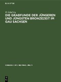 Die Grabfunde der jüngeren und jüngsten Bronzezeit im Gau Sachsen - W. Grünberg