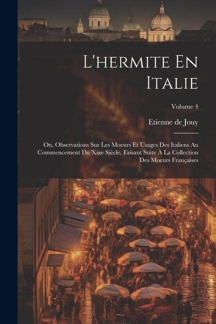 L'hermite En Italie: Ou, Observations Sur Les Moeurs Et Usages Des Italiens Au Commencement Du Xixe Siècle, Faisant Suite À La Collection D - Etienne De Jouy