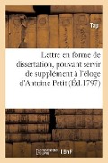 Lettre En Forme de Dissertation, Pouvant Servir de Supplément À l'Éloge d'Antoine Petit - Tap