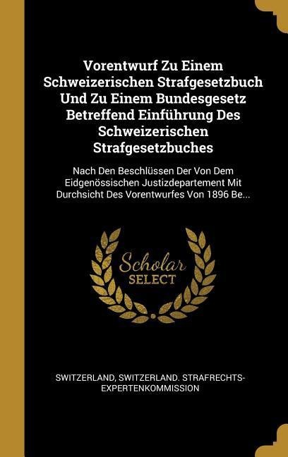 Vorentwurf Zu Einem Schweizerischen Strafgesetzbuch Und Zu Einem Bundesgesetz Betreffend Einführung Des Schweizerischen Strafgesetzbuches: Nach Den Be - 