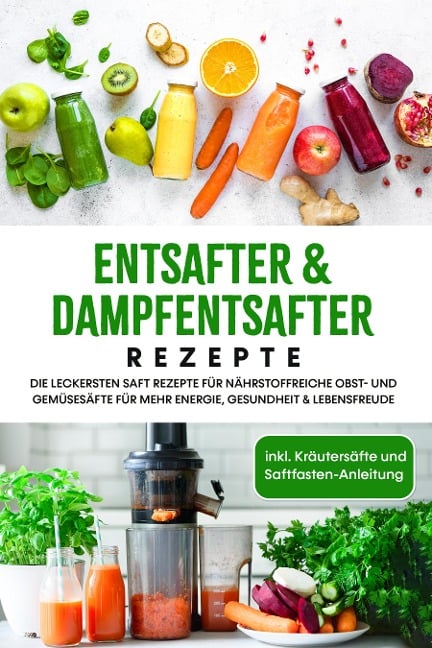 Entsafter & Dampfentsafter Rezepte: Die leckersten Saft Rezepte für nährstoffreiche Obst- und Gemüsesäfte für mehr Energie, Gesundheit & Lebensfreude - inkl. Kräutersäfte und Saftfasten-Anleitung - Karolin Sandersfeld