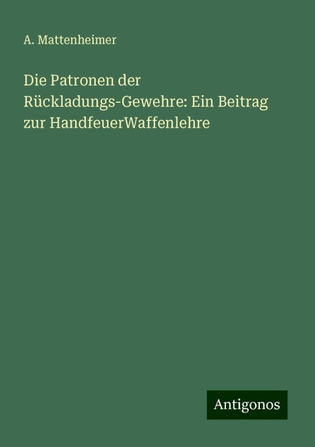 Die Patronen der Rückladungs-Gewehre: Ein Beitrag zur HandfeuerWaffenlehre - A. Mattenheimer