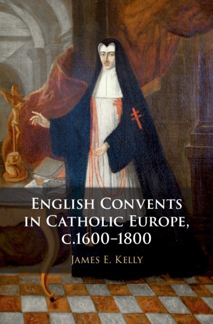 English Convents in Catholic Europe, c.1600-1800 - James E. Kelly