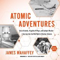 Atomic Adventures: Secret Islands, Forgotten N-Rays, and Isotopic Murder--A Journey Into the Wild World of Nuclear Science - James Mahaffey