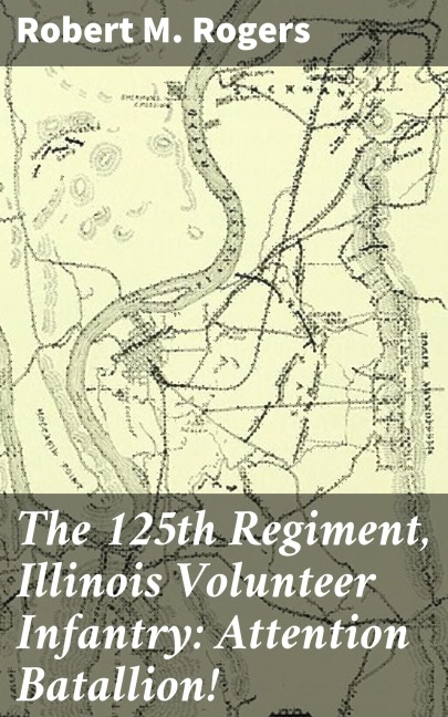 The 125th Regiment, Illinois Volunteer Infantry: Attention Batallion! - Robert M. Rogers