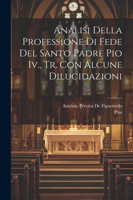Analisi Della Professione Di Fede Del Santo Padre Pio Iv., Tr. Con Alcune Dilucidazioni - Pius, António Pereira de Figueiredo