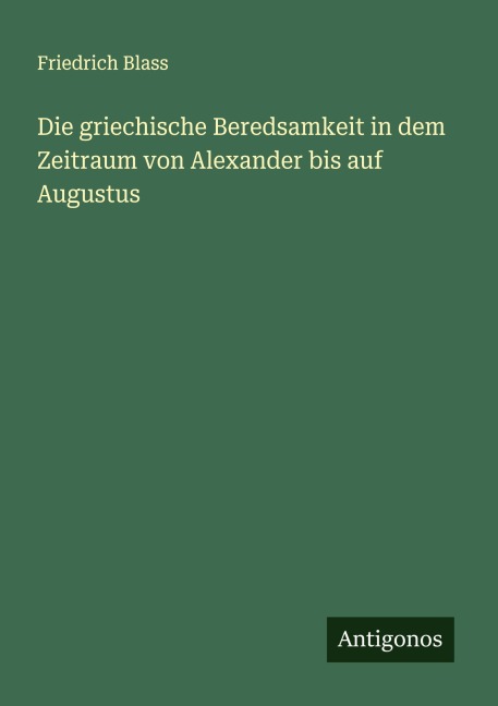 Die griechische Beredsamkeit in dem Zeitraum von Alexander bis auf Augustus - Friedrich Blass