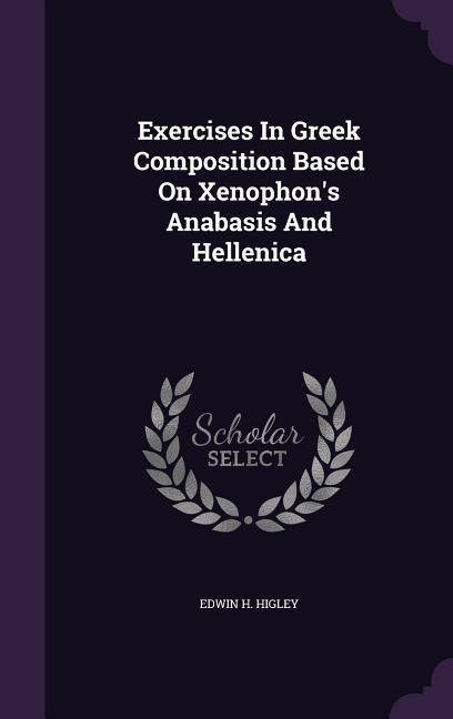 Exercises In Greek Composition Based On Xenophon's Anabasis And Hellenica - Edwin H Higley