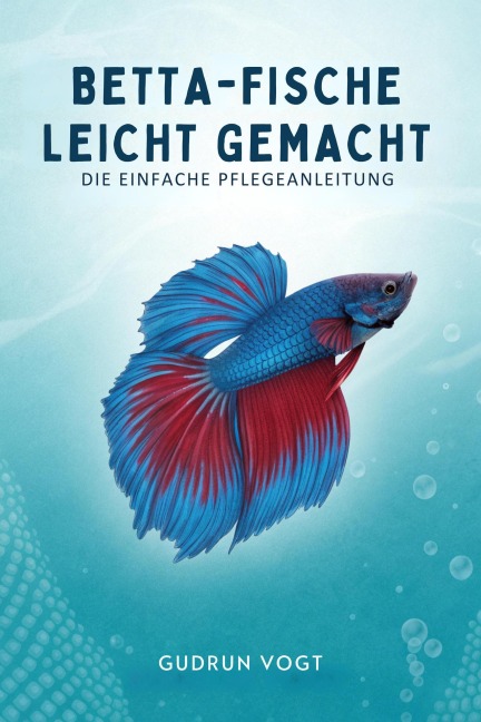 Betta-Fische leicht gemacht: Die einfache Pflegeanleitung - Gudrun Vogt