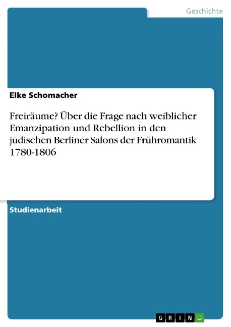 Freiräume? Über die Frage nach weiblicher Emanzipation und Rebellion in den jüdischen Berliner Salons der Frühromantik 1780-1806 - Elke Schomacher