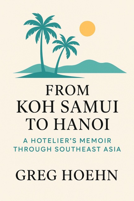 From Koh Samui to Hanoi: A Hotelier's Memoir Through Southeast Asia - Greg Hoehn