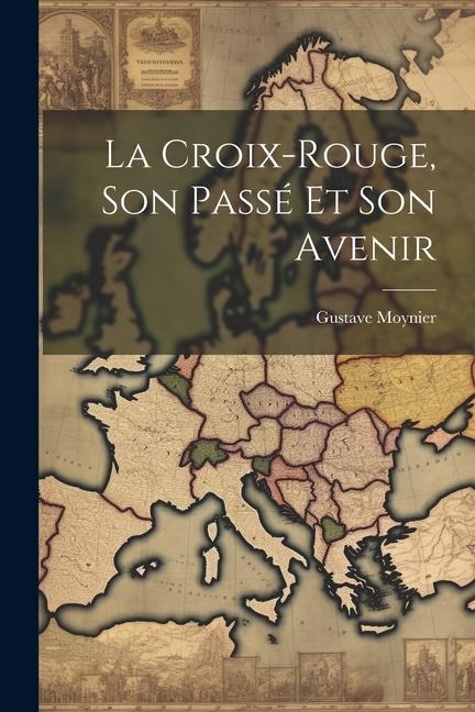 La Croix-Rouge, Son Passé Et Son Avenir - Gustave Moynier