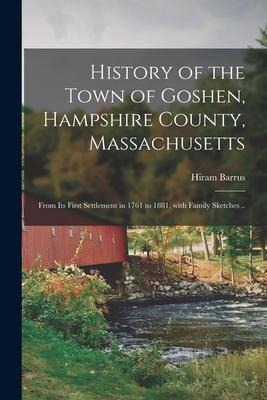 History of the Town of Goshen, Hampshire County, Massachusetts: From Its First Settlement in 1761 to 1881, With Family Sketches .. - Hiram Barrus