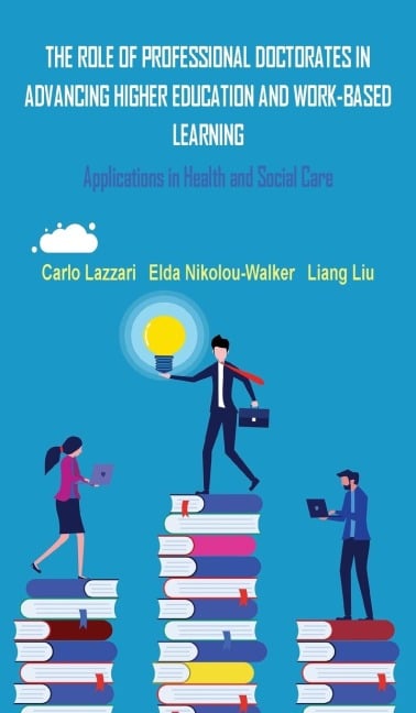 THE ROLE OF PROFESSIONAL DOCTORATES IN ADVANCING HIGHER EDUCATION AND WORK-BASED LEARNING - Carlo Lazzari, Elda Nikolou-Walker, Liang Liu