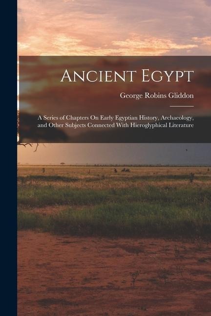 Ancient Egypt: A Series of Chapters On Early Egyptian History, Archaeology, and Other Subjects Connected With Hieroglyphical Literatu - George Robins Gliddon