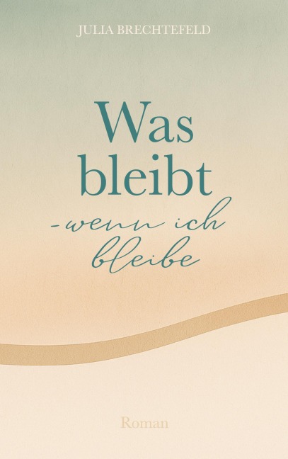 Was bleibt - wenn ich bleibe - Julia Brechtefeld