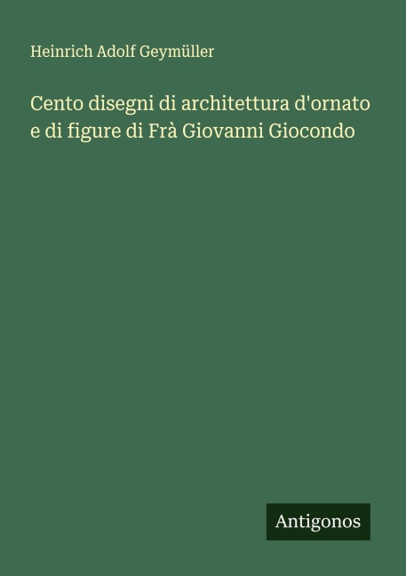 Cento disegni di architettura d'ornato e di figure di Frà Giovanni Giocondo - Heinrich Adolf Geymüller