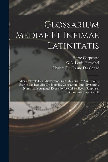 Glossarium Mediae Et Infimae Latinitatis: Indices Extraits Des Observations Sur L'histoire De Saint Louis, Escrite Par Jean Sire De Joinville. Constan - Charles Du Fresne Du Cange, G. A. Louis Henschel, Pierre Carpenter