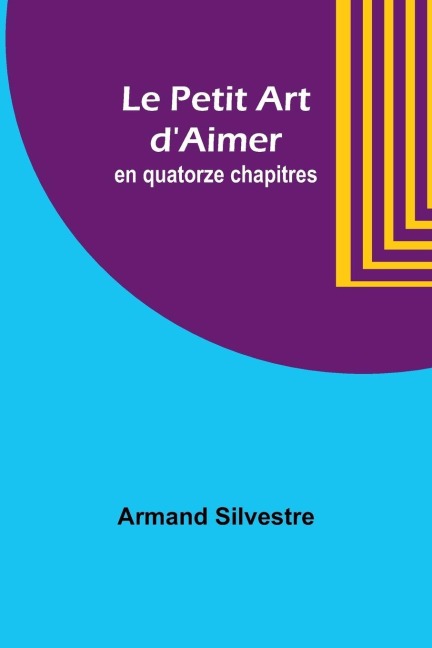Le Petit Art d'Aimer; en quatorze chapitres - Armand Silvestre
