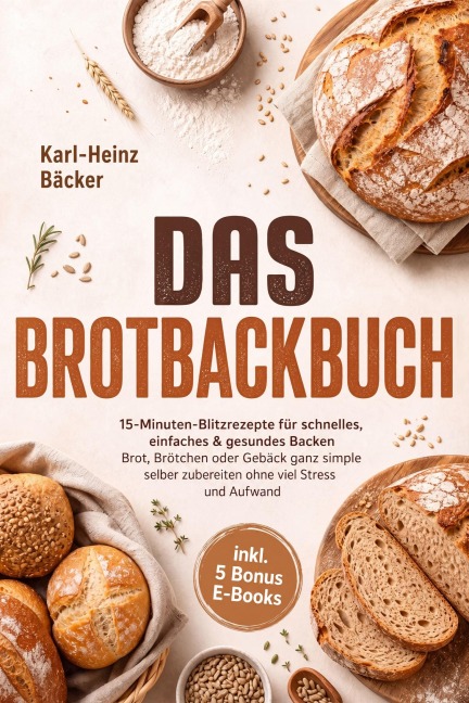 Das Brotbackbuch: 15-Minuten-Blitzrezepte für schnelles, einfaches & gesundes Backen - Brot, Brötchen oder Gebäck ganz simple selber zubereiten ohne viel Stress und Aufwand - inkl. 5 Bonus E-Books - Karl-Heinz Bäcker