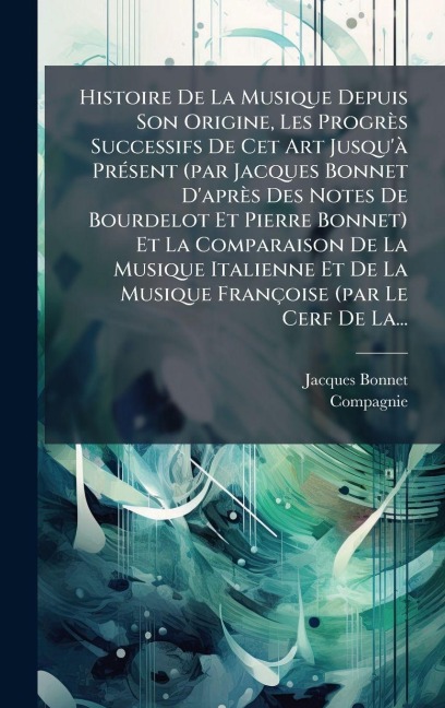 Histoire De La Musique Depuis Son Origine, Les Progrès Successifs De Cet Art Jusqu'Ã PrÃ(c)sent (par Jacques Bonnet D'après Des Notes De Bourdelot Et Pierre Bonnet) Et La Comparaison De La Musique Italienne Et De La Musique Françoise (par Le Cerf De La... - Jacques Bonnet, Compagnie