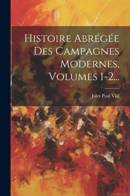 Histoire Abrégée Des Campagnes Modernes, Volumes 1-2... - Jules Paul Vial