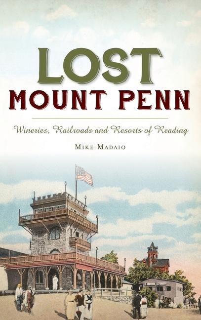 Lost Mount Penn: Wineries, Railroads and Resorts of Reading - Michael Madaio