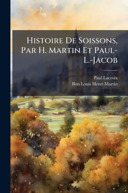 Histoire De Soissons, Par H. Martin Et Paul-L.-Jacob - Paul Lacroix, Bon Louis Henri Martin