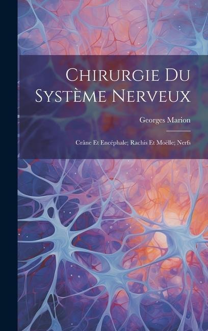 Chirurgie Du Système Nerveux: Crâne Et Encéphale; Rachis Et Moëlle; Nerfs - Georges Marion