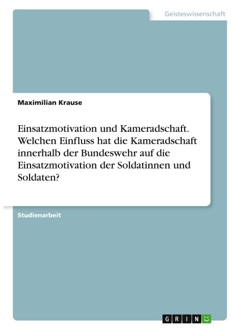Einsatzmotivation und Kameradschaft. Welchen Einfluss hat die Kameradschaft innerhalb der Bundeswehr auf die Einsatzmotivation der Soldatinnen und Soldaten? - Maximilian Krause