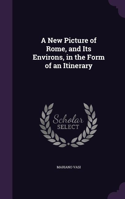 A New Picture of Rome, and Its Environs, in the Form of an Itinerary - Mariano Vasi