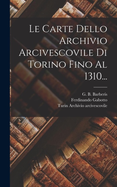 Le Carte Dello Archivio Arcivescovile Di Torino Fino Al 1310... - Ferdinando Gabotto