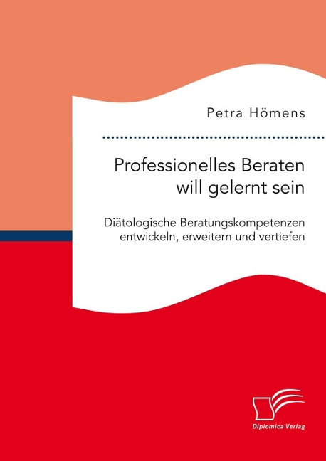 Professionelles Beraten will gelernt sein. Diätologische Beratungskompetenzen entwickeln, erweitern und vertiefen - Petra Hömens