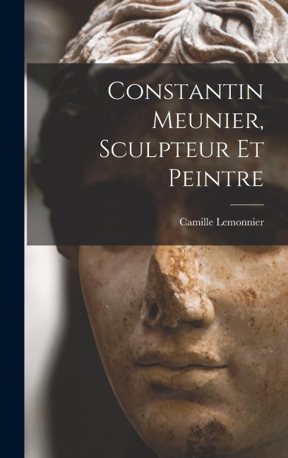 Constantin Meunier, sculpteur et peintre - Camille Lemonnier