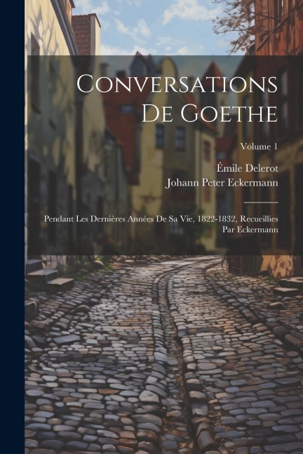 Conversations de Goethe: Pendant les dernières années de sa vie, 1822-1832, recueillies par Eckermann; Volume 1 - Johann Peter Eckermann, Émile Delerot
