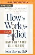 How to Work for an Idiot (Revised and Expanded with More Idiots, More Insanity, and More Incompetency): Survive and Thrive Without Killing Your Boss - John Hoover