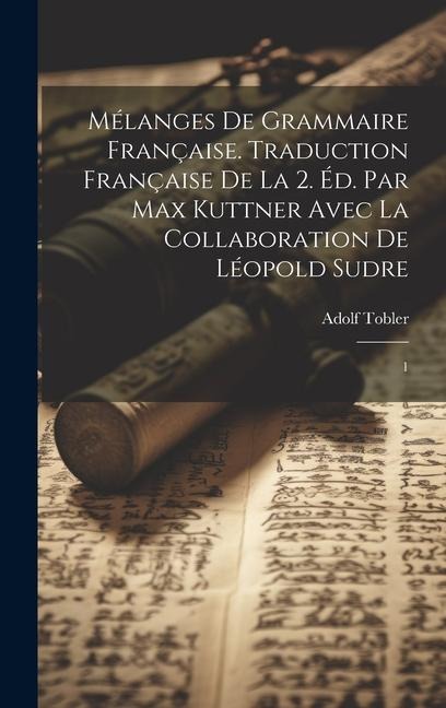 Mélanges de grammaire française. Traduction française de la 2. éd. par Max Kuttner avec la collaboration de Léopold Sudre: 1 - Adolf Tobler
