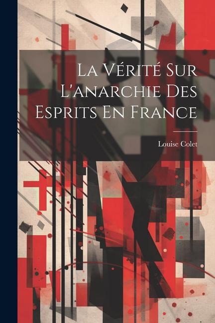 La Vérité Sur L'anarchie Des Esprits En France - Louise Colet
