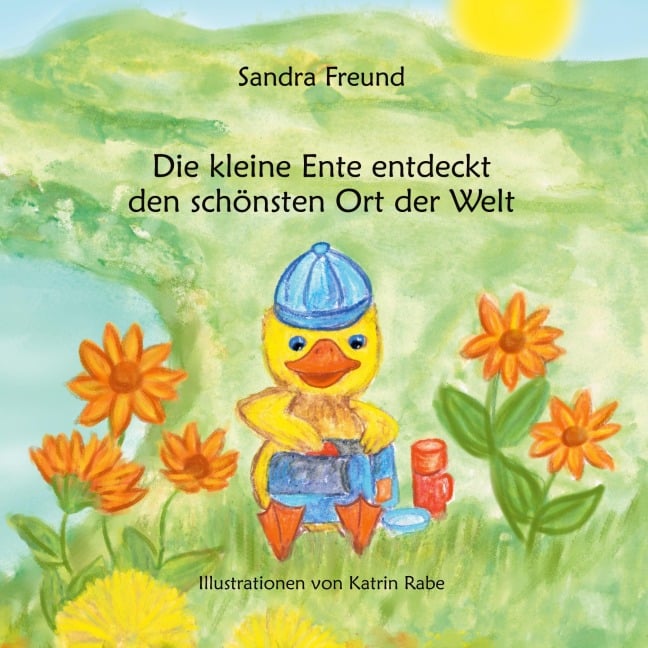 Die kleine Ente entdeckt den schönsten Ort der Welt - Sandra Freund