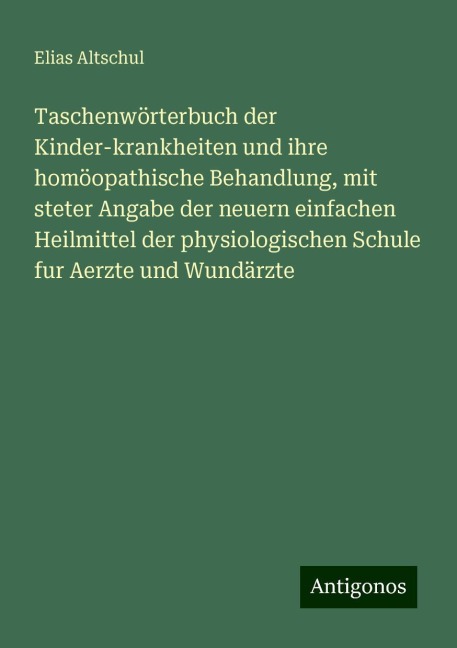 Taschenwörterbuch der Kinder-krankheiten und ihre homöopathische Behandlung, mit steter Angabe der neuern einfachen Heilmittel der physiologischen Schule fur Aerzte und Wundärzte - Elias Altschul