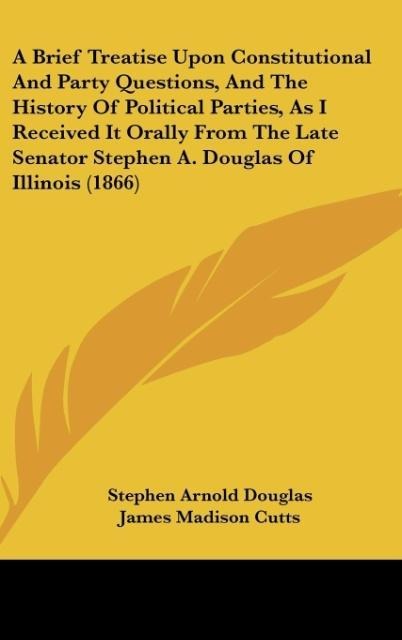 A Brief Treatise Upon Constitutional And Party Questions, And The History Of Political Parties, As I Received It Orally From The Late Senator Stephen A. Douglas Of Illinois (1866) - Stephen Arnold Douglas