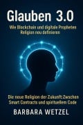 Cover-Bild zum Titel 'Glauben 3.0: Wie Blockchain und digitale Propheten Religion neu definieren' von 'Barbara Wetzel'