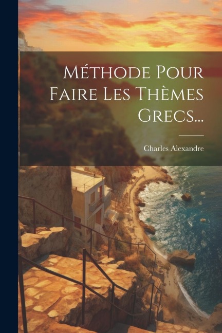 Méthode Pour Faire Les Thèmes Grecs... - Charles Alexandre