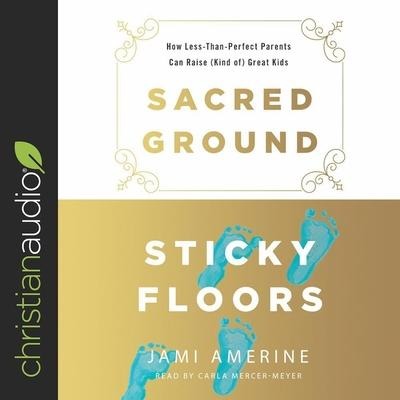 Sacred Ground, Sticky Floors Lib/E: How Less-Than-Perfect Parents Can Raise (Kind Of) Great Kids - Jami Amerine, Carla Mercer-Meyer