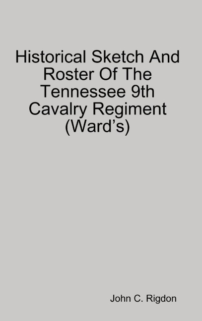 Historical Sketch And Roster Of The Tennessee 9th Cavalry Regiment (Ward's) - John C. Rigdon